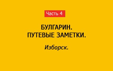 ИЗБОРСК  (часть 4)